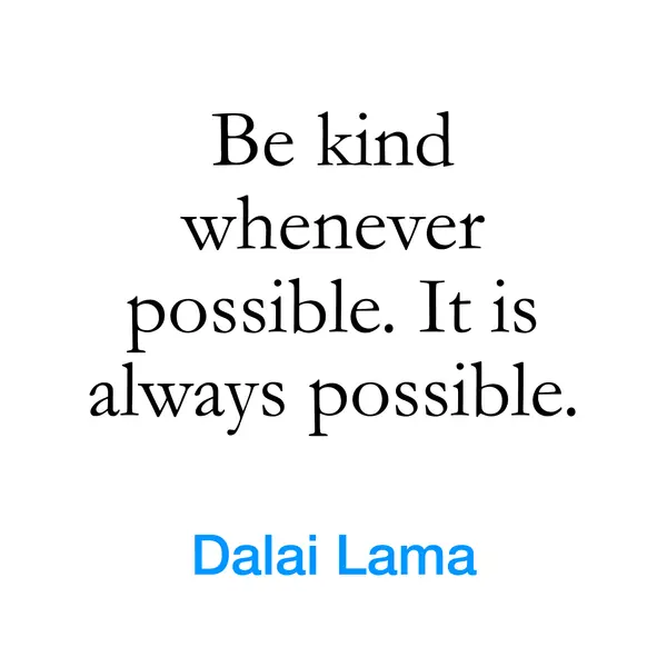 “Be kind whenever possible. It is always possible.” — Dalai Lama