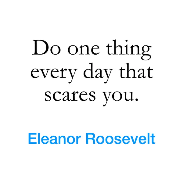 “Do one thing every day that scares you.” — Eleanor Roosevelt