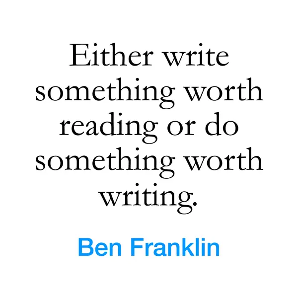 “Either write something worth reading or do something worth writing.” — Ben Franklin
