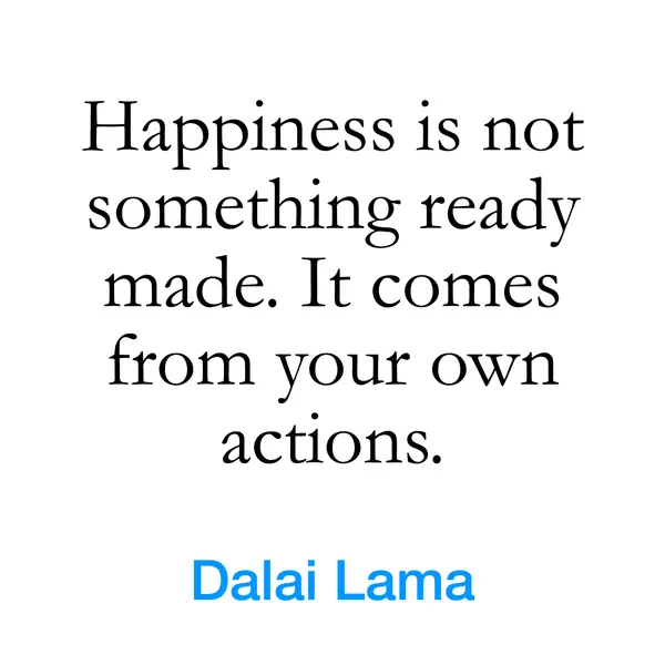 “Happiness is not something ready made. It comes from your own actions.” — Dalai Lama