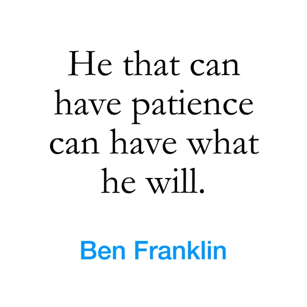 “He that can have patience can have what he will.” — Ben Franklin