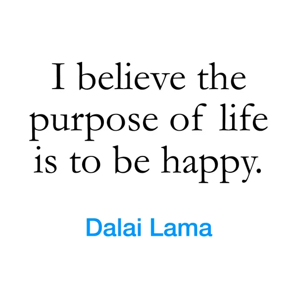 “I believe the purpose of life is to be happy.” — Dalai Lama