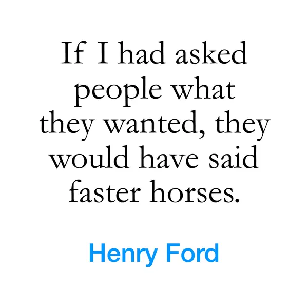 “If I had asked people what they wanted, they would have said faster horses.” — Henry Ford