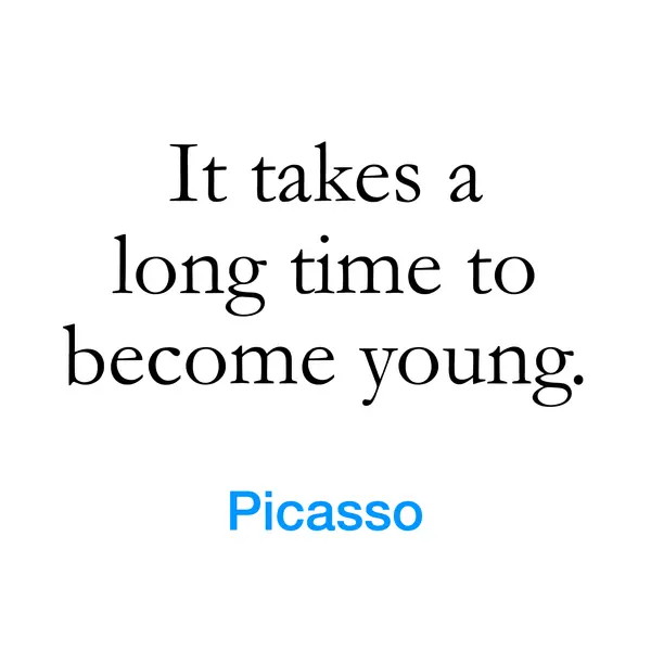 “It takes a long time to become young.” — Picasso