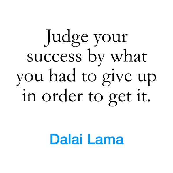 “Judge your success by what you had to give up in order to get it.” — Dalai Lama