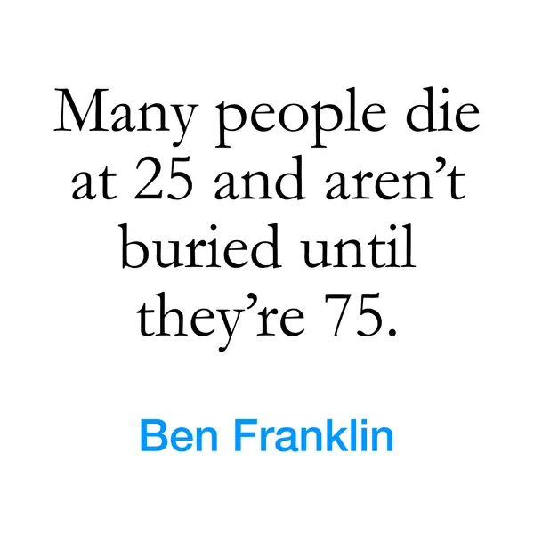 “Many people die at 25 and aren&rsquo;t buried until they&rsquo;re 75.” — Ben Franklin