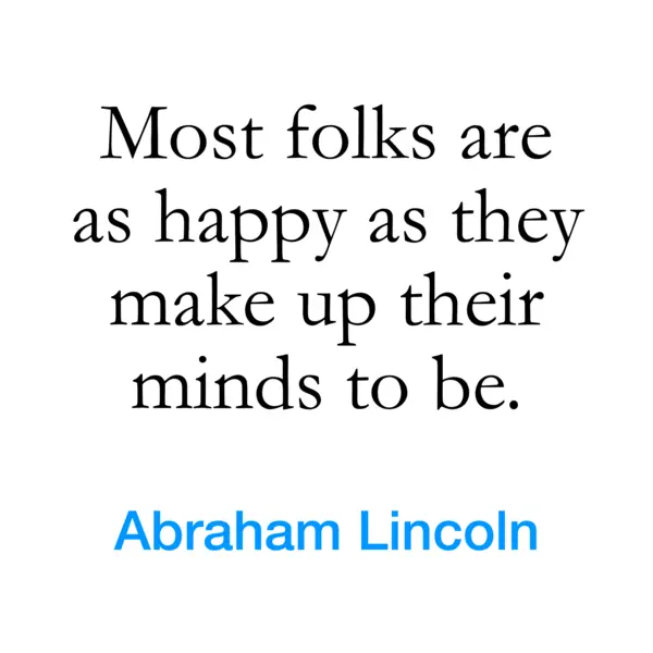 “Most folks are as happy as they make up their minds to be.” — Abraham Lincoln