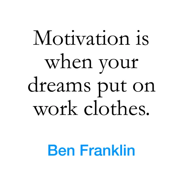 “Motivation is when your dreams put on work clothes.” — Ben Franklin
