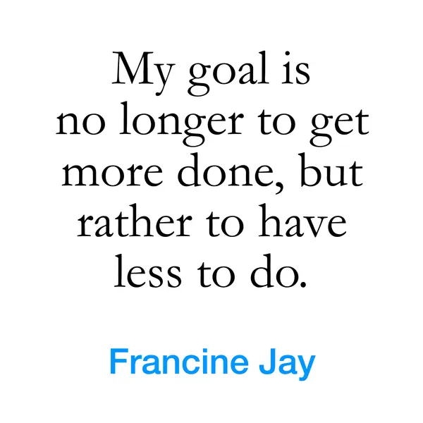 “My goal is no longer to get more done, but rather to have less to do.” — Francine Jay