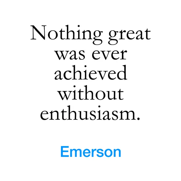 “Nothing great was ever achieved without enthusiasm.” — Emerson