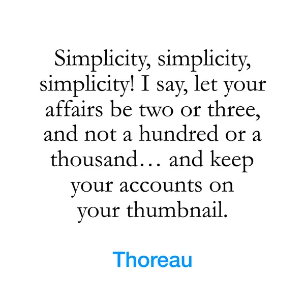 “Simplicity, simplicity, simplicity! I say, let your affairs be two or three, and not a hundred or a thousand&hellip; and keep your accounts on your thumbnail.” — Thoreau