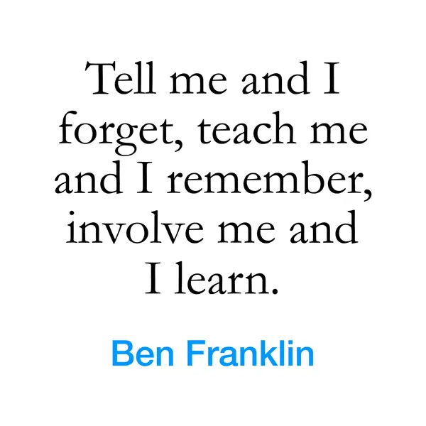 “Tell me and I forget, teach me and I remember, involve me and I learn.” — Ben Franklin