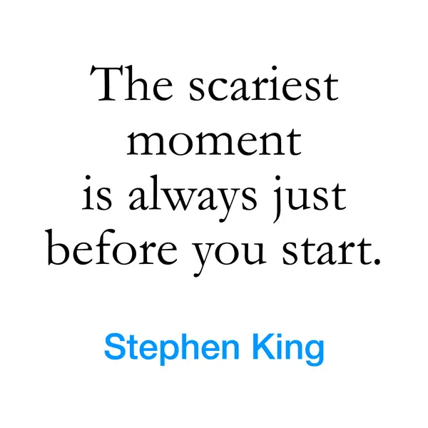 “The scariest moment is always just before you start.” — Stephen King