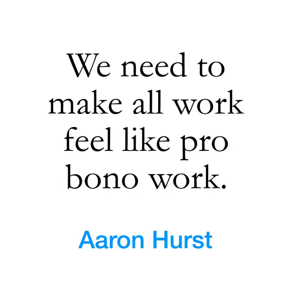 “We need to make all work feel like pro bono work.” — Aaron Hurst