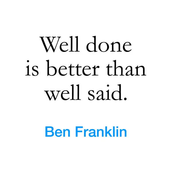 “Well done is better than well said.” — Ben Franklin