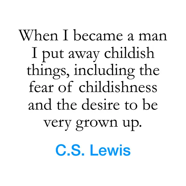 “When I became a man I put away childish things, including the fear of childishness and the desire to be very grown up.” — C.S. Lewis