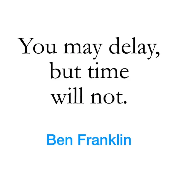 “You may delay, but time will not.” — Ben Franklin